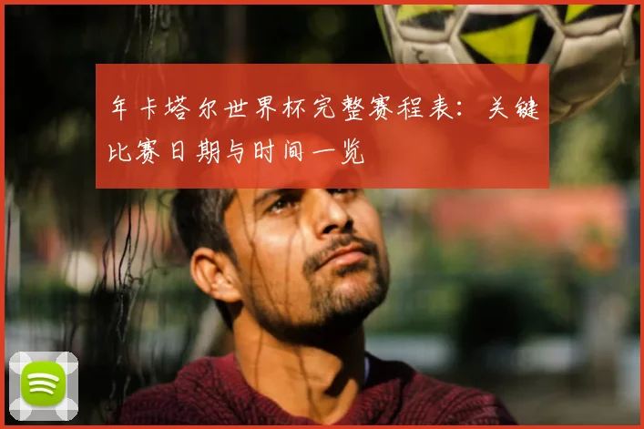 年卡塔尔世界杯完整赛程表：关键比赛日期与时间一览