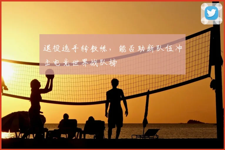 退役选手转教练，能否助新队伍冲击电竞世界战队榜