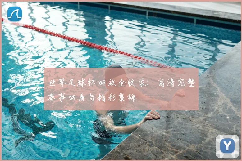 世界足球杯回放全收录：高清完整赛事回看与精彩集锦