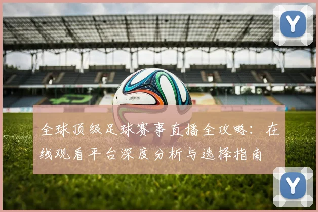 全球顶级足球赛事直播全攻略：在线观看平台深度分析与选择指南