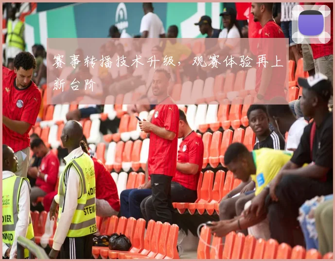 赛事转播技术升级，观赛体验再上新台阶