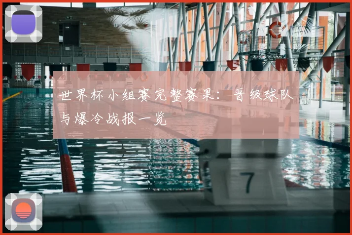 世界杯小组赛完整赛果：晋级球队与爆冷战报一览