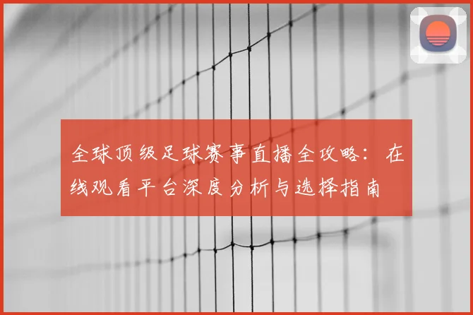 全球顶级足球赛事直播全攻略：在线观看平台深度分析与选择指南