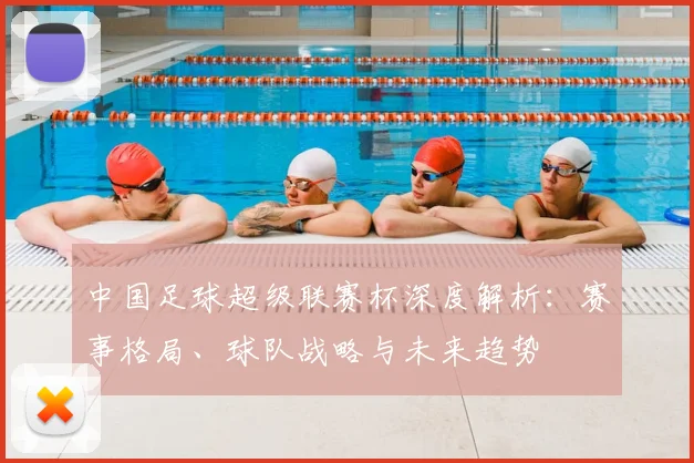 中国足球超级联赛杯深度解析:赛事格局、球队战略与未来趋势