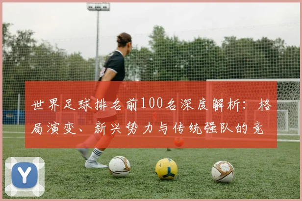 世界足球排名前100名深度解析：格局演变、新兴势力与传统强队的竞争态势
