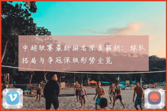 中超联赛最新排名深度解析:球队格局与争冠保级形势全览